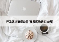 开发区块链得公司[开发区块链犯法吗]