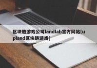 区块链游戏公司landlab官方网站[upland区块链游戏]