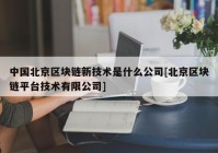 中国北京区块链新技术是什么公司[北京区块链平台技术有限公司]