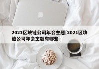 2021区块链公司年会主题[2021区块链公司年会主题有哪些]