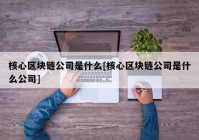 核心区块链公司是什么[核心区块链公司是什么公司]