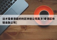 这才是香港最好的区块链公司英文[香港区块链金融公司]