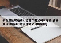 新西兰区块链和万达合作的公司有哪些[新西兰区块链和万达合作的公司有哪些]