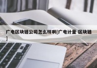 广电区块链公司怎么样啊[广电计量 区块链]