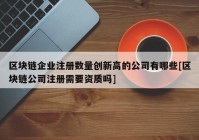 区块链企业注册数量创新高的公司有哪些[区块链公司注册需要资质吗]