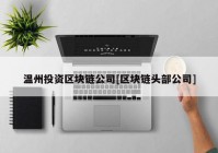 温州投资区块链公司[区块链头部公司]