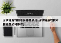 区块链游戏技术有哪些公司[区块链游戏技术有哪些公司参与]