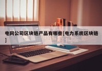 电网公司区块链产品有哪些[电力系统区块链]