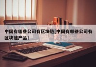 中国有哪些公司有区块链[中国有哪些公司有区块链产品]