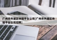 广州市共建区块链平台公司[广州市共建区块链平台公司招聘]