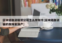 区块链融资租赁公司怎么样知乎[区块链融资骗的我倾家荡产]