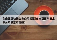 东南亚区块链上市公司股票[东南亚区块链上市公司股票有哪些]