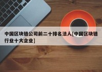 中国区块链公司前二十排名法人[中国区块链行业十大企业]