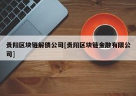 贵阳区块链解债公司[贵阳区块链金融有限公司]