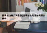 区块链注册公司名称[区块链公司注册需要资质吗]