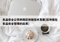 食品安全公司利用区块链技术发展[区块链在食品安全管理的应用]