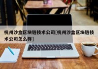 杭州沙盒区块链技术公司[杭州沙盒区块链技术公司怎么样]